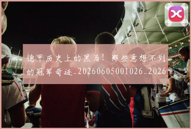 德甲历史上的黑马!那些意想不到的冠军奇迹_20260605001026_20260707153635