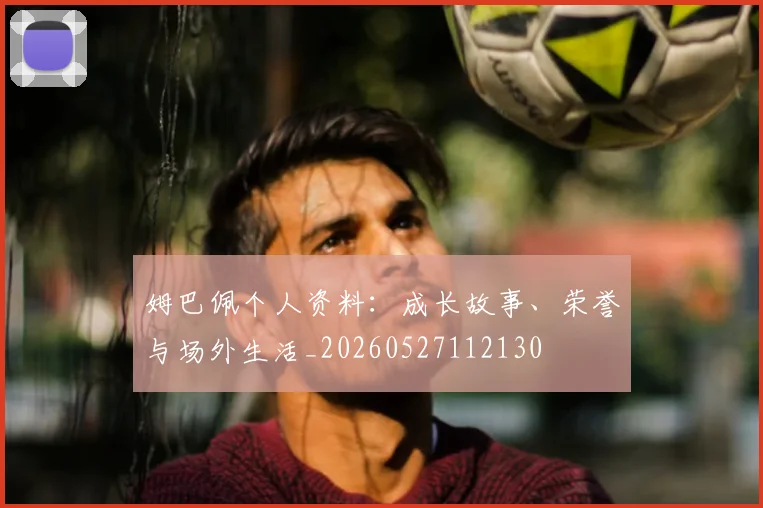 姆巴佩个人资料:成长故事、荣誉与场外生活_20260527112130