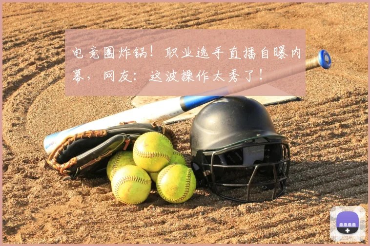 电竞圈炸锅!职业选手直播自曝内幕,网友:这波操作太秀了!