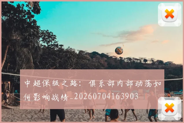 中超保级之路:俱乐部内部动荡如何影响战绩_20260704163903
