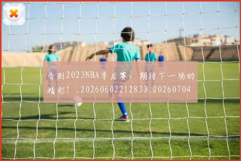 告别2023NBA季后赛,期待下一场的精彩!_20260602212833_20260704175253