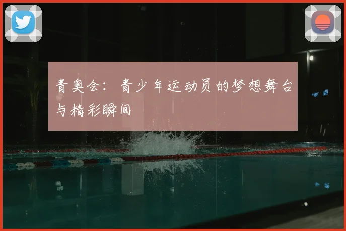 青奥会：青少年运动员的梦想舞台与精彩瞬间