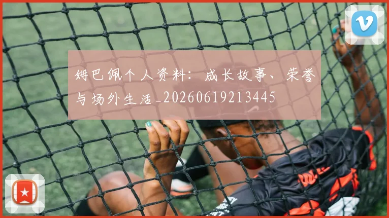 姆巴佩个人资料:成长故事、荣誉与场外生活_20260619213445