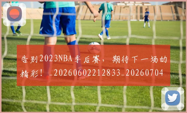 告别2023NBA季后赛,期待下一场的精彩!_20260602212833_20260704175253