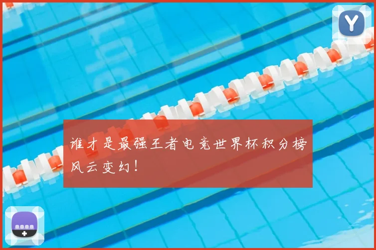 谁才是最强王者电竞世界杯积分榜风云变幻！