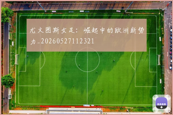 尤文图斯女足：崛起中的欧洲新势力_20260527112321