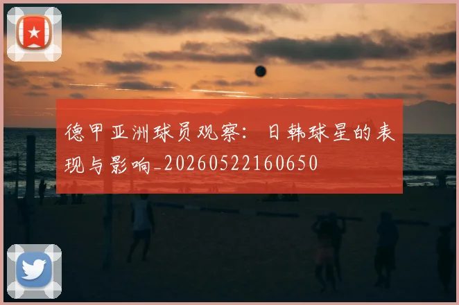 德甲亚洲球员观察：日韩球星的表现与影响_20260522160650