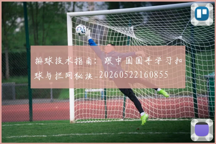 排球技术指南：跟中国国手学习扣球与拦网秘诀_20260522160855