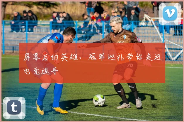 屏幕后的英雄,冠军巡礼带你走近电竞选手