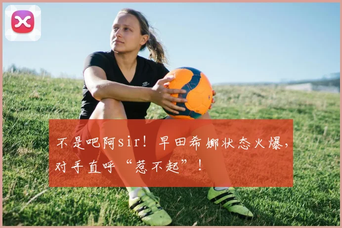 不是吧阿sir！早田希娜状态火爆，对手直呼“惹不起”！