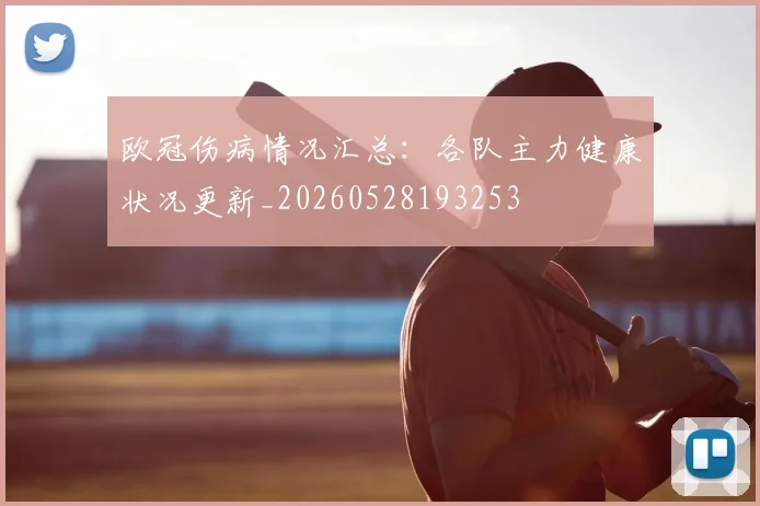 欧冠伤病情况汇总：各队主力健康状况更新_20260528193253