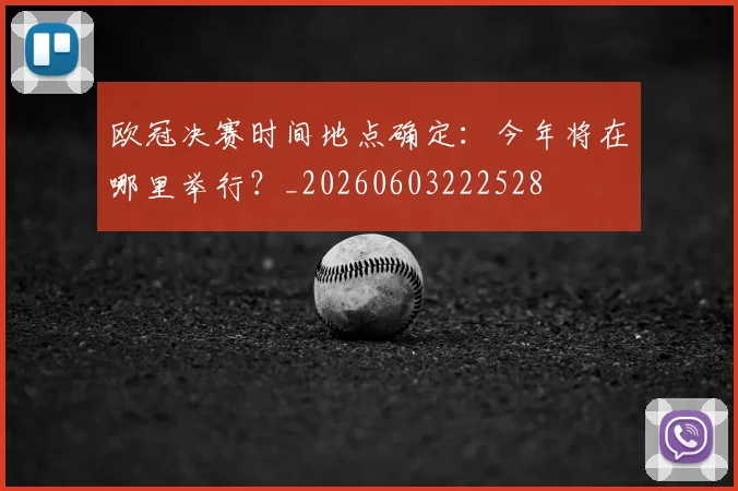 欧冠决赛时间地点确定:今年将在哪里举行?_20260603222528