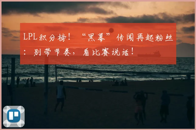 LPL积分榜！“黑幕”传闻再起粉丝：别带节奏，看比赛说话！