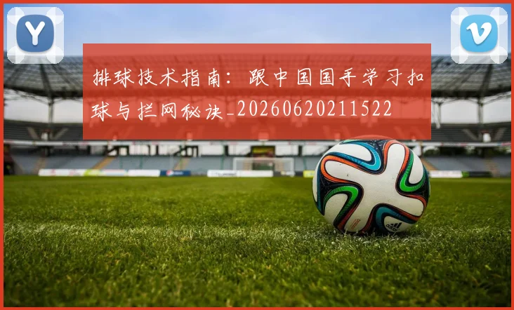 排球技术指南:跟中国国手学习扣球与拦网秘诀_20260620211522