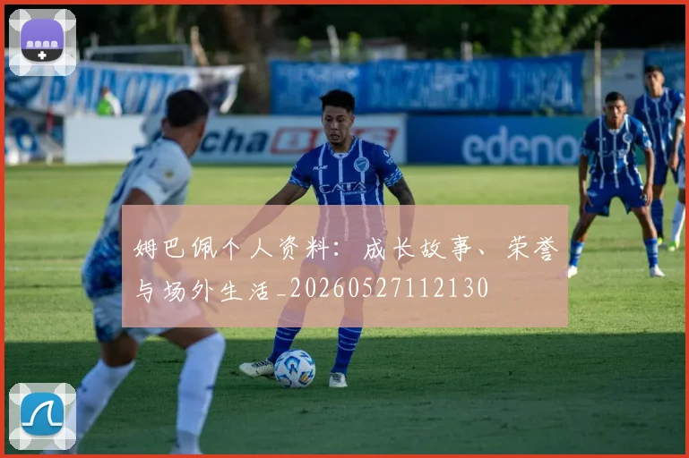 姆巴佩个人资料：成长故事、荣誉与场外生活_20260527112130