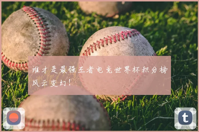 谁才是最强王者电竞世界杯积分榜风云变幻！