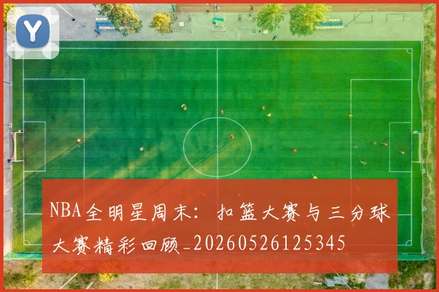 NBA全明星周末:扣篮大赛与三分球大赛精彩回顾_20260526125345