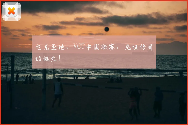 电竞圣地,VCT中国联赛,见证传奇的诞生!
