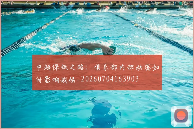 中超保级之路：俱乐部内部动荡如何影响战绩_20260704163903