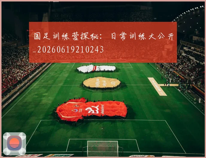 国足训练营探秘：日常训练大公开_20260619210243