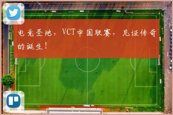 电竞圣地,VCT中国联赛,见证传奇的诞生!