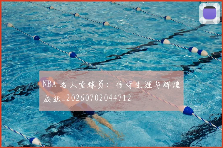 NBA 名人堂球员：传奇生涯与辉煌成就_20260702044712