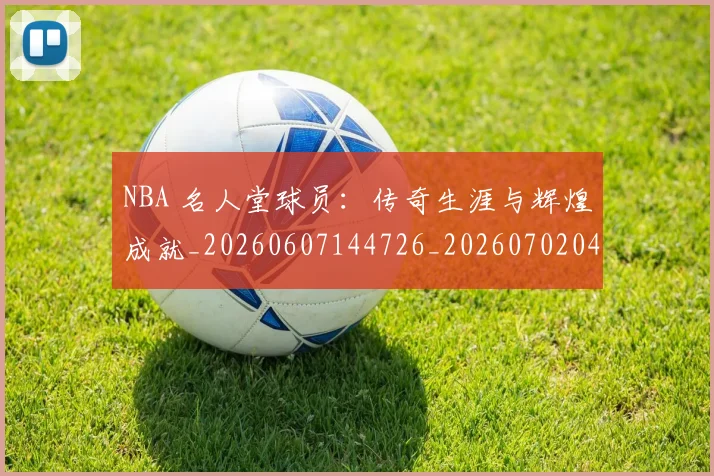 NBA 名人堂球员：传奇生涯与辉煌成就_20260607144726_20260702044716