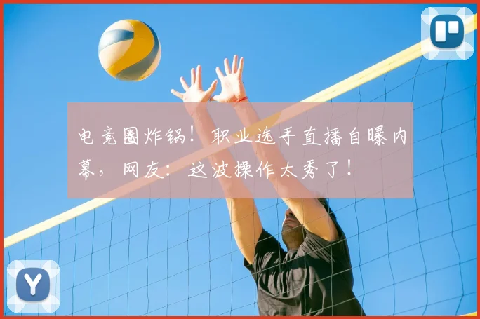 电竞圈炸锅!职业选手直播自曝内幕,网友:这波操作太秀了!