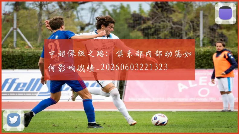 中超保级之路：俱乐部内部动荡如何影响战绩_20260603221323