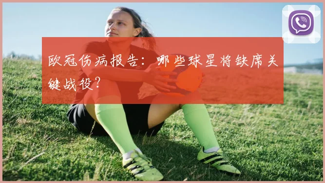 欧冠伤病报告：哪些球星将缺席关键战役？