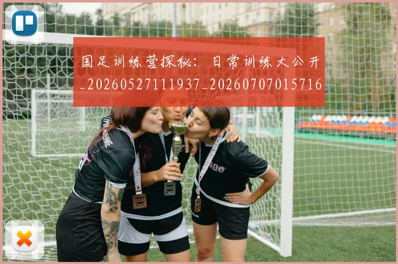 国足训练营探秘：日常训练大公开_20260527111937_20260707015716