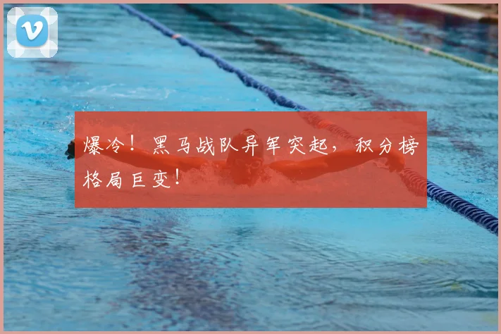 爆冷！黑马战队异军突起，积分榜格局巨变！