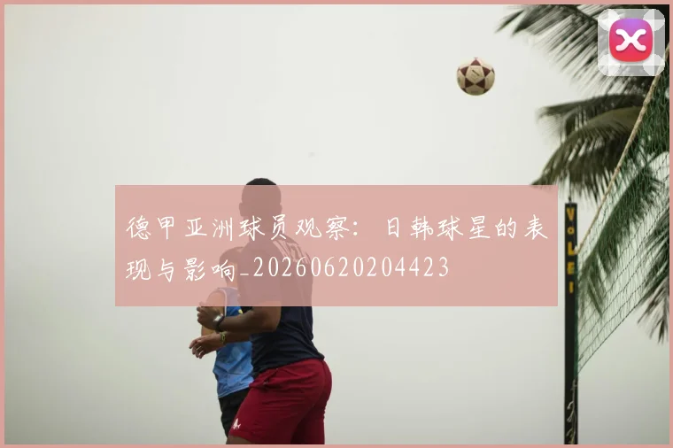 德甲亚洲球员观察：日韩球星的表现与影响_20260620204423
