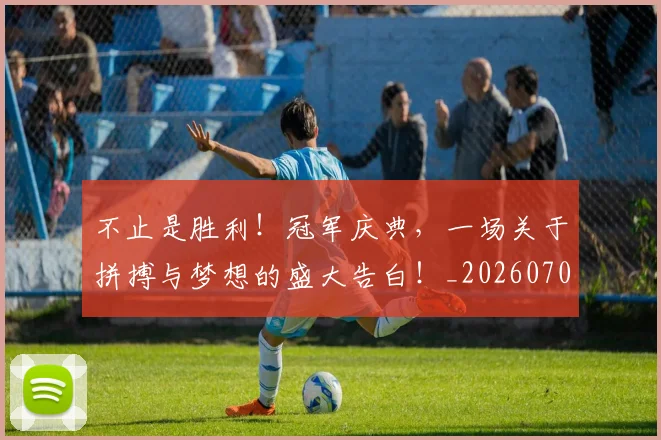 不止是胜利！冠军庆典，一场关于拼搏与梦想的盛大告白！_20260702175141