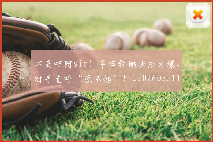 不是吧阿sir！早田希娜状态火爆，对手直呼“惹不起”！_20260531151252