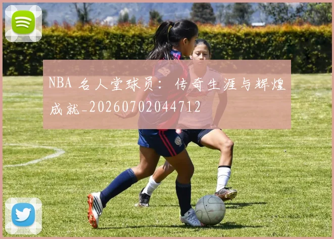 NBA 名人堂球员：传奇生涯与辉煌成就_20260702044712
