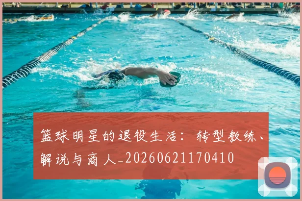 篮球明星的退役生活:转型教练、解说与商人_20260621170410