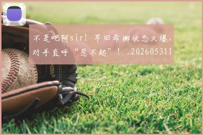 不是吧阿sir！早田希娜状态火爆，对手直呼“惹不起”！_20260531151252