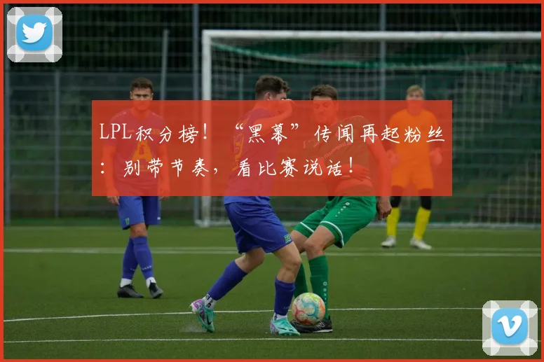 LPL积分榜！“黑幕”传闻再起粉丝：别带节奏，看比赛说话！