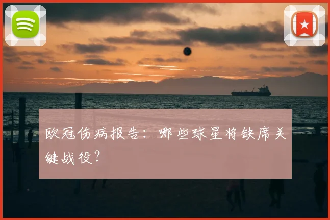 欧冠伤病报告：哪些球星将缺席关键战役？