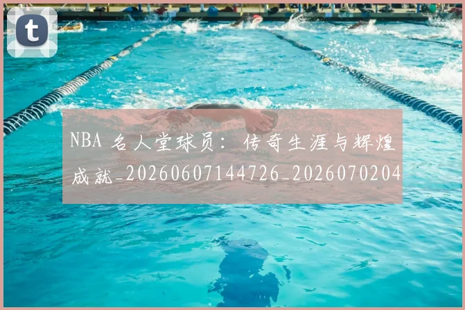 NBA 名人堂球员：传奇生涯与辉煌成就_20260607144726_20260702044716